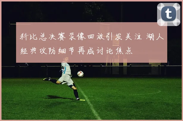 科比总决赛录像回放引发关注 湖人经典攻防细节再成讨论焦点