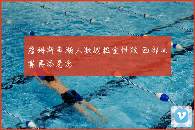 詹姆斯率湖人激战掘金惜败 西部决赛再添悬念