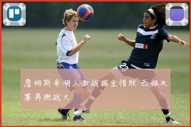 詹姆斯率湖人激战掘金惜败 西部决赛再燃战火