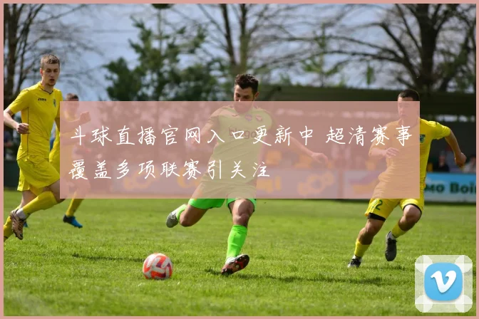 斗球直播官网入口更新中 超清赛事覆盖多项联赛引关注