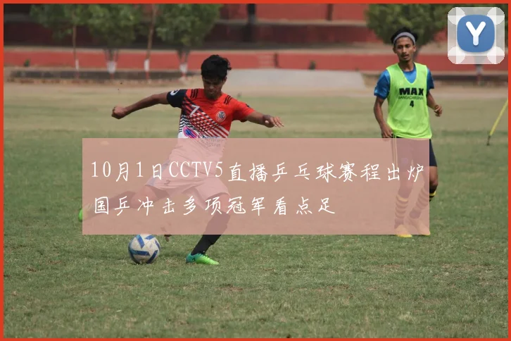 10月1日CCTV5直播乒乓球赛程出炉国乒冲击多项冠军看点足