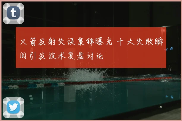 火箭发射失误集锦曝光 十大失败瞬间引发技术复盘讨论