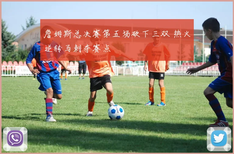詹姆斯总决赛第五场砍下三双 热火逆转马刺夺赛点