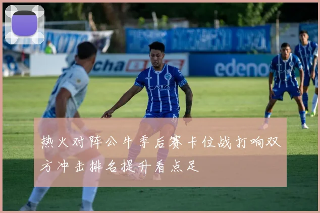 热火对阵公牛季后赛卡位战打响双方冲击排名提升看点足