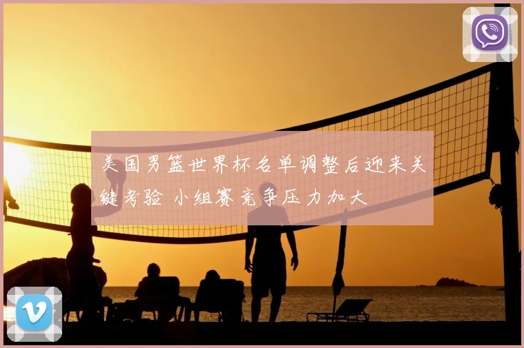 美国男篮世界杯名单调整后迎来关键考验 小组赛竞争压力加大