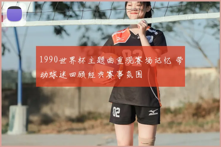 1990世界杯主题曲重现赛场记忆 带动球迷回顾经典赛事氛围
