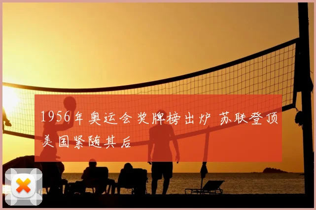 1956年奥运会奖牌榜出炉 苏联登顶美国紧随其后
