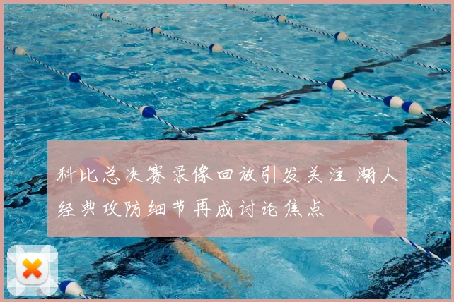 科比总决赛录像回放引发关注 湖人经典攻防细节再成讨论焦点