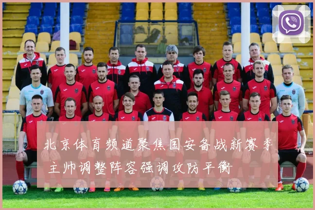 北京体育频道聚焦国安备战新赛季 主帅调整阵容强调攻防平衡