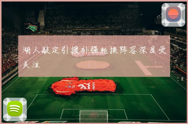 湖人敲定引援补强轮换阵容深度受关注