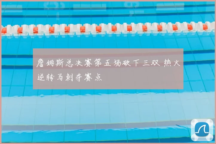 詹姆斯总决赛第五场砍下三双 热火逆转马刺夺赛点