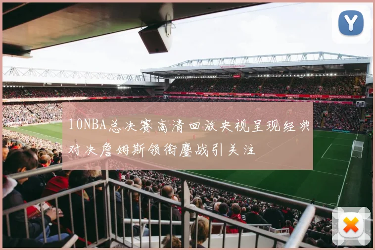 10NBA总决赛高清回放央视呈现经典对决詹姆斯领衔鏖战引关注