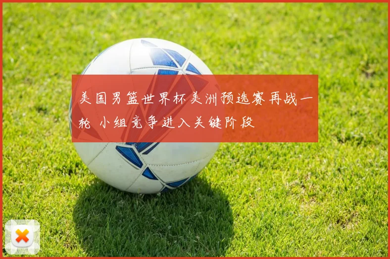 美国男篮世界杯美洲预选赛再战一轮 小组竞争进入关键阶段