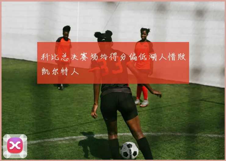 科比总决赛场均得分偏低湖人惜败凯尔特人