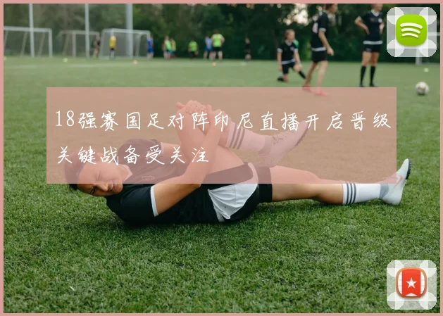 18强赛国足对阵印尼直播开启晋级关键战备受关注