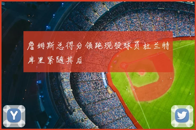 詹姆斯总得分领跑现役球员杜兰特库里紧随其后