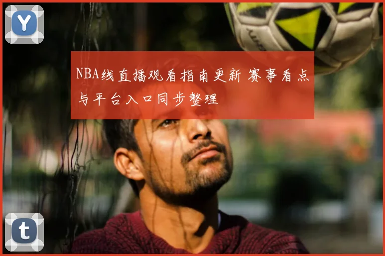 NBA线直播观看指南更新 赛事看点与平台入口同步整理