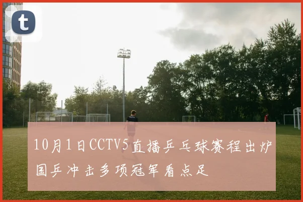10月1日CCTV5直播乒乓球赛程出炉国乒冲击多项冠军看点足
