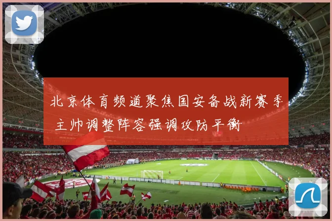 北京体育频道聚焦国安备战新赛季 主帅调整阵容强调攻防平衡