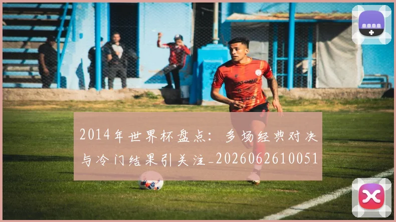 2014年世界杯盘点：多场经典对决与冷门结果引关注_20260626100512