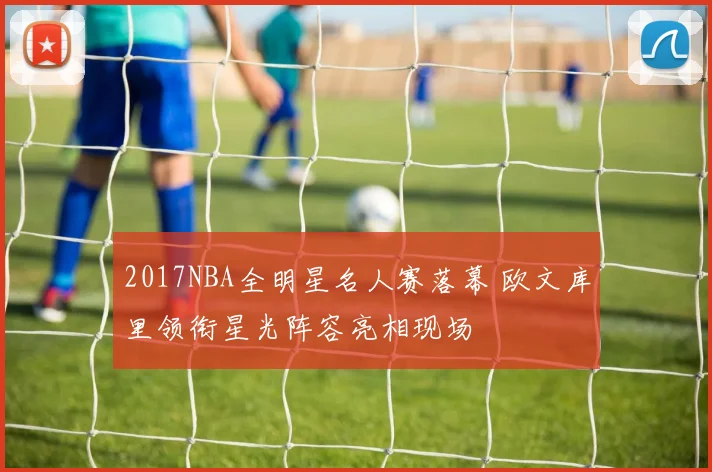 2017NBA全明星名人赛落幕 欧文库里领衔星光阵容亮相现场
