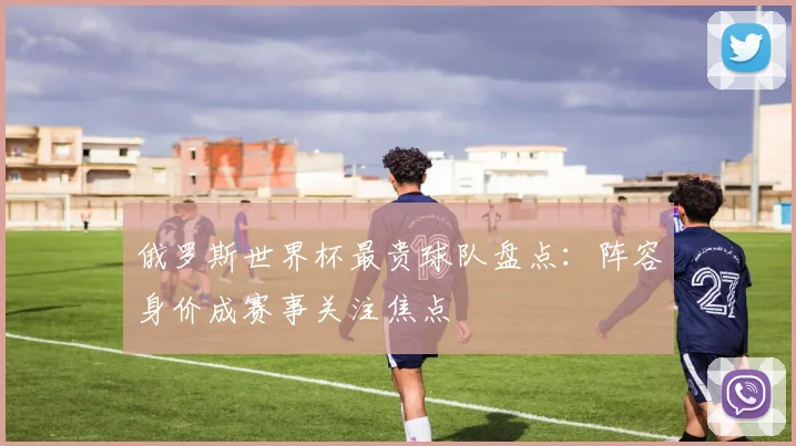 俄罗斯世界杯最贵球队盘点：阵容身价成赛事关注焦点