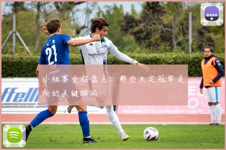 小组赛全程盘点：那些决定冠军走向的关键瞬间