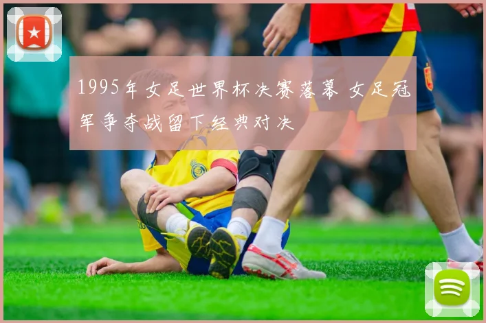 1995年女足世界杯决赛落幕 女足冠军争夺战留下经典对决