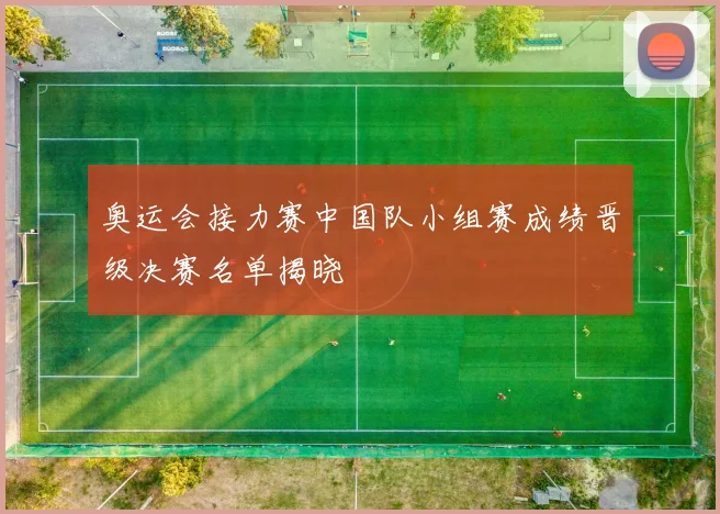 奥运会接力赛中国队小组赛成绩晋级决赛名单揭晓