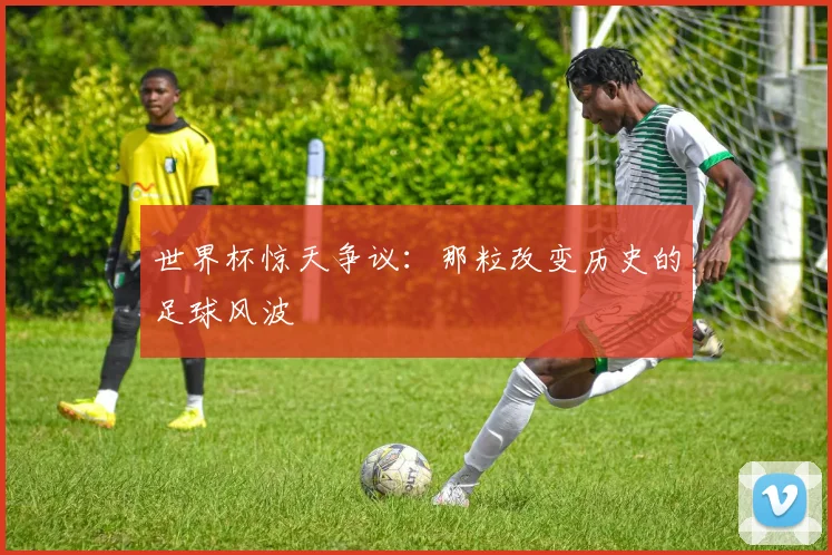世界杯惊天争议：那粒改变历史的足球风波