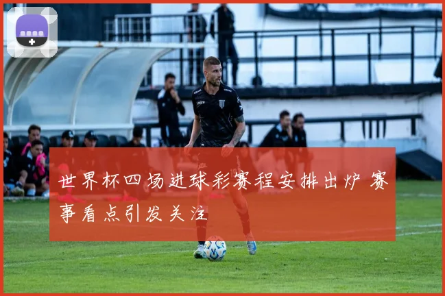 世界杯四场进球彩赛程安排出炉 赛事看点引发关注