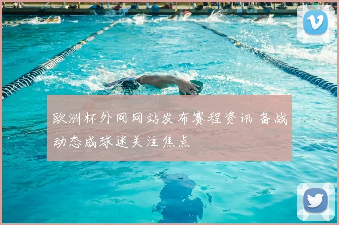 欧洲杯外网网站发布赛程资讯 备战动态成球迷关注焦点