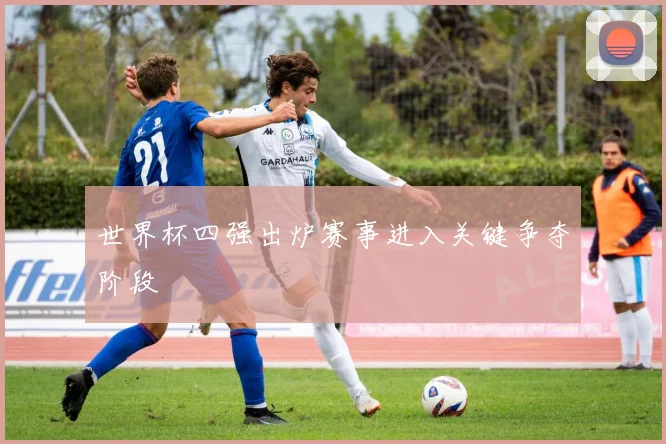 世界杯四强出炉赛事进入关键争夺阶段