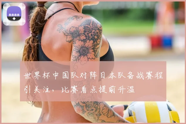 世界杯中国队对阵日本队备战赛程引关注,比赛看点提前升温