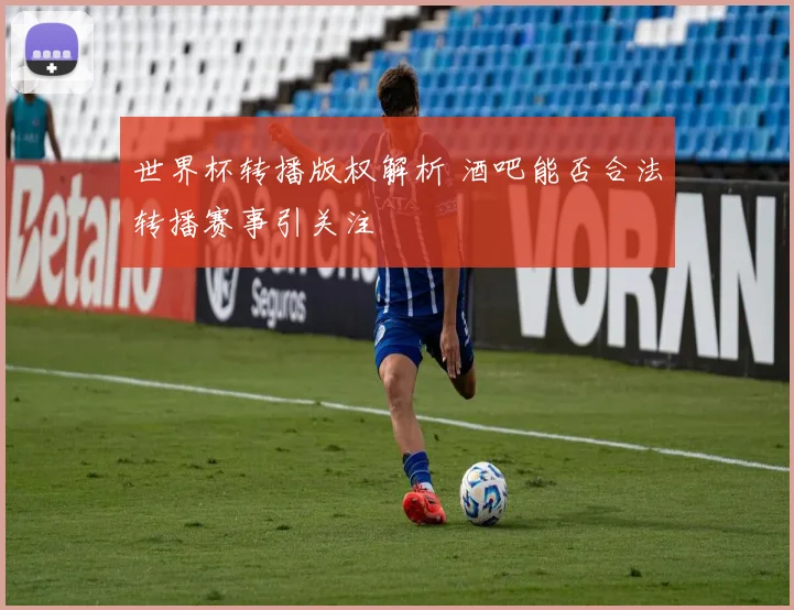 世界杯转播版权解析 酒吧能否合法转播赛事引关注