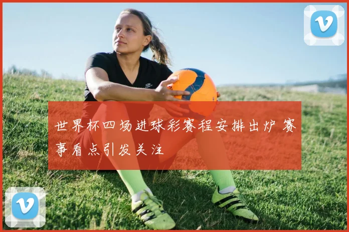 世界杯四场进球彩赛程安排出炉 赛事看点引发关注