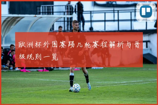 欧洲杯外围赛踢几轮赛程解析与晋级规则一览