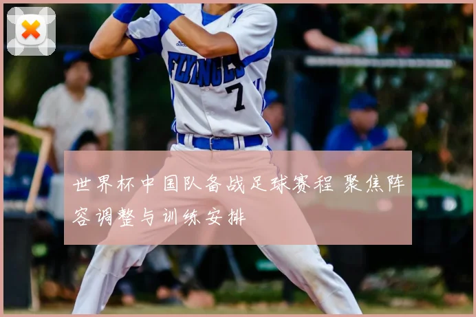世界杯中国队备战足球赛程 聚焦阵容调整与训练安排